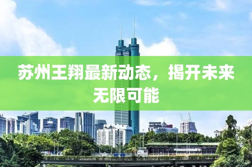 蘇州王翔最新動(dòng)態(tài)，揭開未來無限可能
