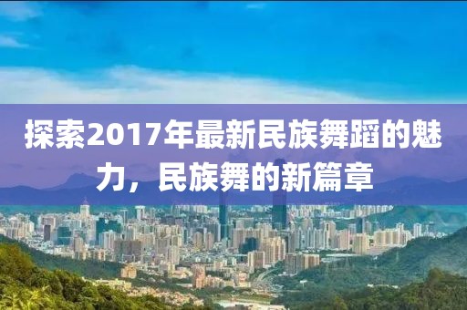 探索2017年最新民族舞蹈的魅力，民族舞的新篇章