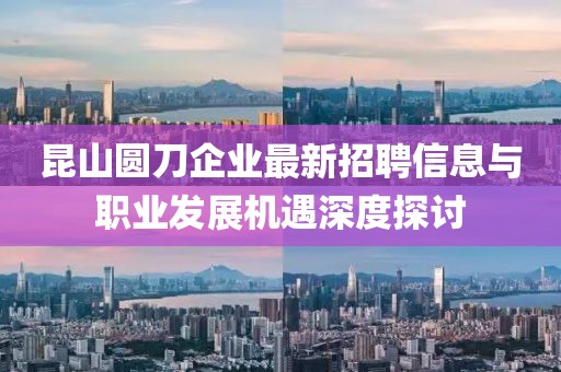 昆山圓刀企業(yè)最新招聘信息與職業(yè)發(fā)展機(jī)遇深度探討