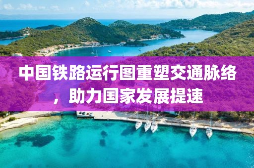 中國鐵路運(yùn)行圖重塑交通脈絡(luò)，助力國家發(fā)展提速