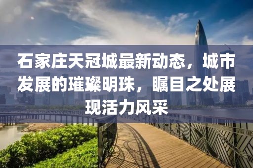 石家莊天冠城最新動(dòng)態(tài)，城市發(fā)展的璀璨明珠，矚目之處展現(xiàn)活力風(fēng)采