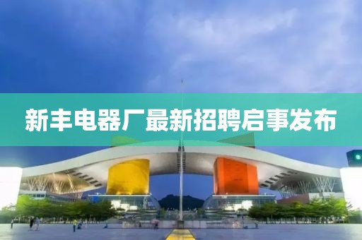 新豐電器廠最新招聘啟事發(fā)布
