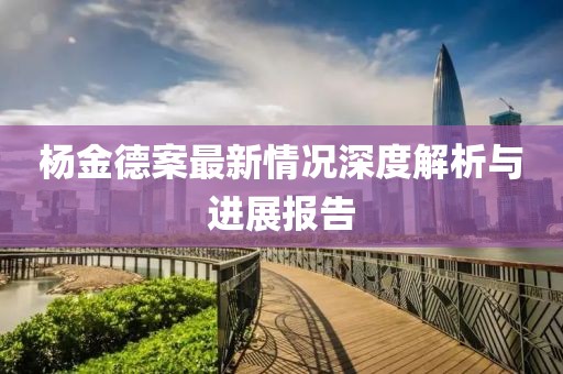 楊金德案最新情況深度解析與進(jìn)展報(bào)告