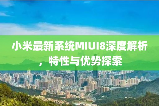 小米最新系統(tǒng)MIUI8深度解析，特性與優(yōu)勢探索
