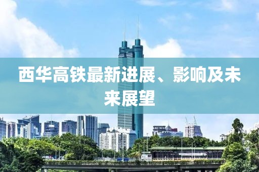西華高鐵最新進(jìn)展、影響及未來展望