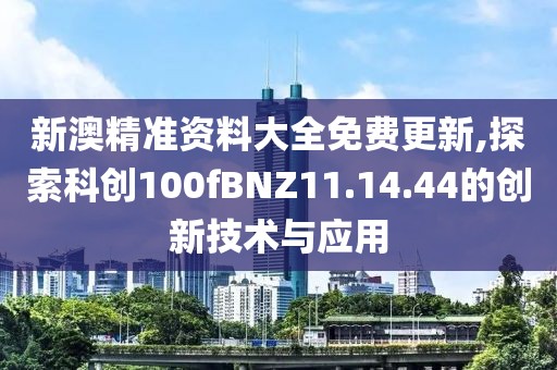 新澳精準(zhǔn)資料大全免費(fèi)更新,探索科創(chuàng)100fBNZ11.14.44的創(chuàng)新技術(shù)與應(yīng)用
