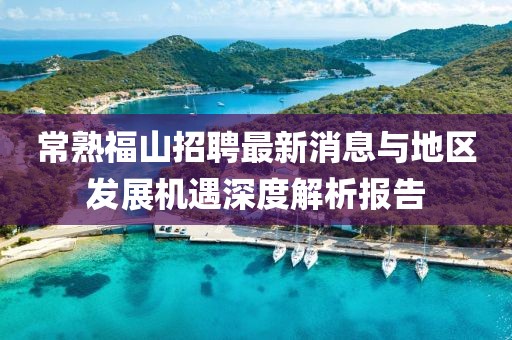 常熟福山招聘最新消息與地區(qū)發(fā)展機(jī)遇深度解析報(bào)告