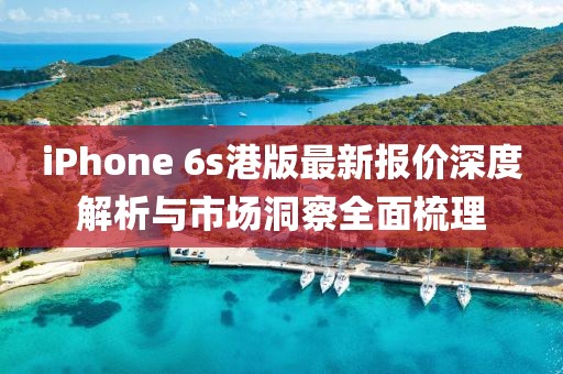 iPhone 6s港版最新報(bào)價(jià)深度解析與市場洞察全面梳理