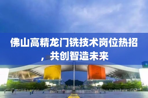 佛山高精龍門銑技術(shù)崗位熱招，共創(chuàng)智造未來