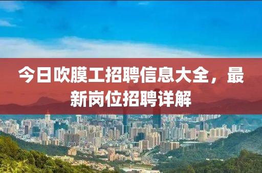 今日吹膜工招聘信息大全，最新崗位招聘詳解