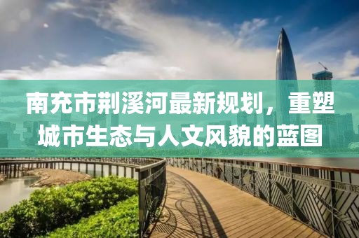 南充市荊溪河最新規(guī)劃，重塑城市生態(tài)與人文風(fēng)貌的藍(lán)圖