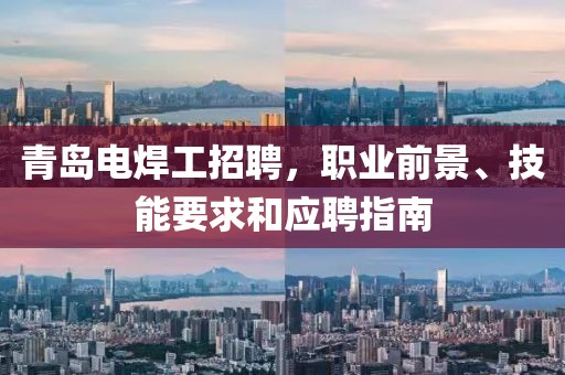 青島電焊工招聘，職業(yè)前景、技能要求和應(yīng)聘指南