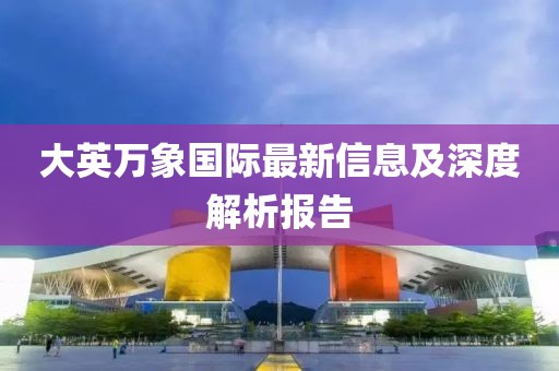 大英萬(wàn)象國(guó)際最新信息及深度解析報(bào)告