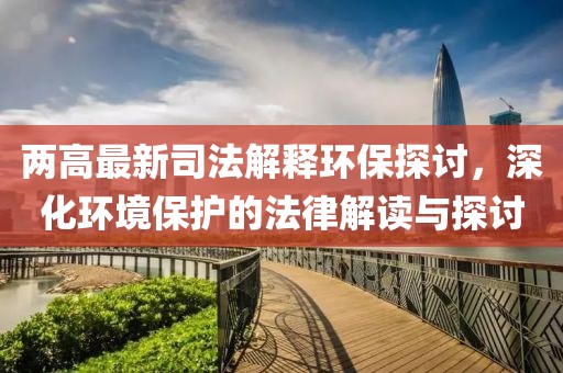 兩高最新司法解釋環(huán)保探討，深化環(huán)境保護(hù)的法律解讀與探討