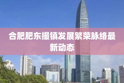 合肥肥東撮鎮(zhèn)發(fā)展繁榮脈絡(luò)最新動態(tài)