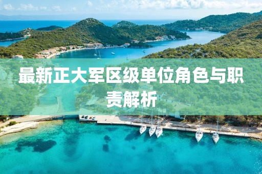 最新正大軍區(qū)級(jí)單位角色與職責(zé)解析