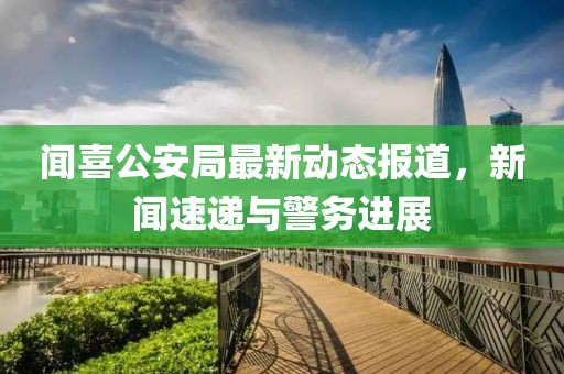 聞喜公安局最新動態(tài)報道，新聞速遞與警務(wù)進(jìn)展