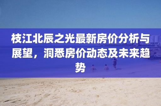 枝江北辰之光最新房價分析與展望，洞悉房價動態(tài)及未來趨勢