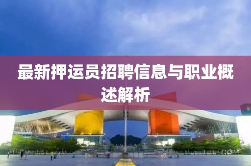 最新押運(yùn)員招聘信息與職業(yè)概述解析