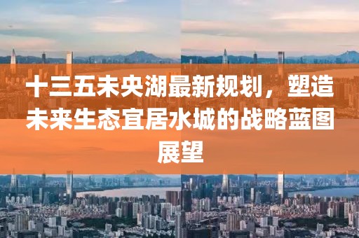 十三五未央湖最新規(guī)劃，塑造未來(lái)生態(tài)宜居水城的戰(zhàn)略藍(lán)圖展望