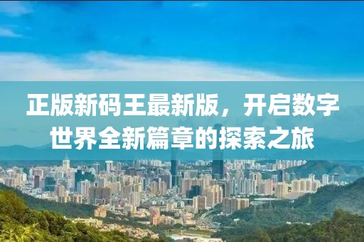 正版新碼王最新版，開啟數(shù)字世界全新篇章的探索之旅