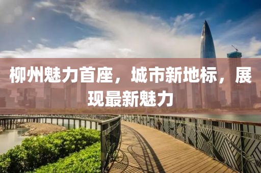 柳州魅力首座，城市新地標，展現(xiàn)最新魅力