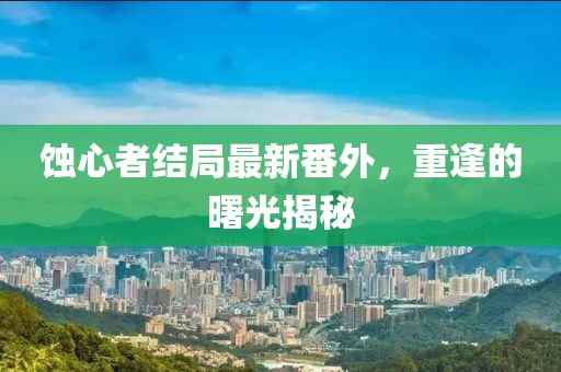 蝕心者結(jié)局最新番外，重逢的曙光揭秘