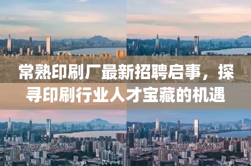 常熟印刷廠最新招聘啟事，探尋印刷行業(yè)人才寶藏的機遇