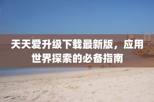 天天愛升級下載最新版，應(yīng)用世界探索的必備指南