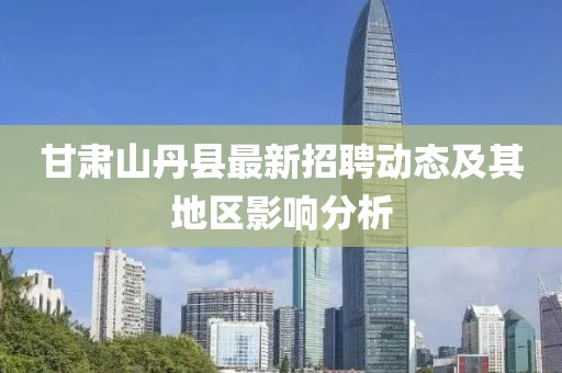 甘肅山丹縣最新招聘動(dòng)態(tài)及其地區(qū)影響分析