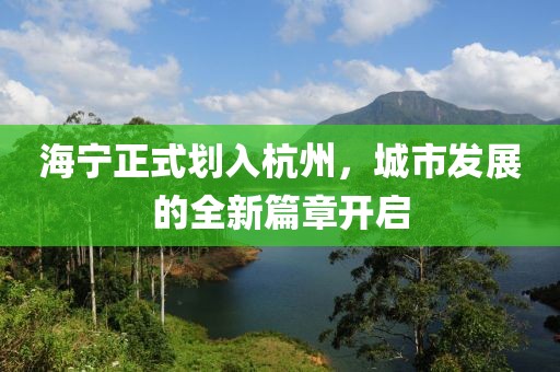 海寧正式劃入杭州，城市發(fā)展的全新篇章開啟
