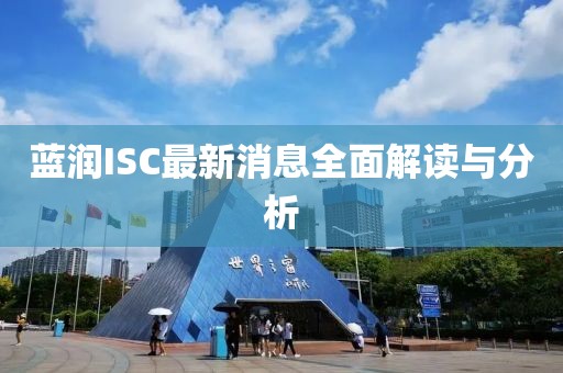 藍(lán)潤ISC最新消息全面解讀與分析