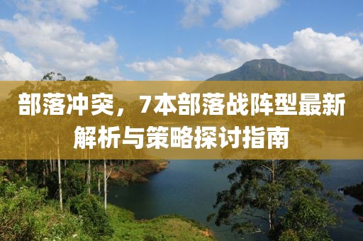 部落沖突，7本部落戰(zhàn)陣型最新解析與策略探討指南