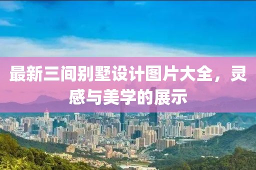 最新三間別墅設(shè)計圖片大全，靈感與美學(xué)的展示