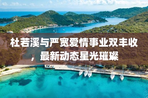 杜若溪與嚴(yán)寬愛情事業(yè)雙豐收，最新動(dòng)態(tài)星光璀璨