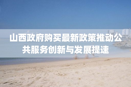 山西政府購買最新政策推動(dòng)公共服務(wù)創(chuàng)新與發(fā)展提速