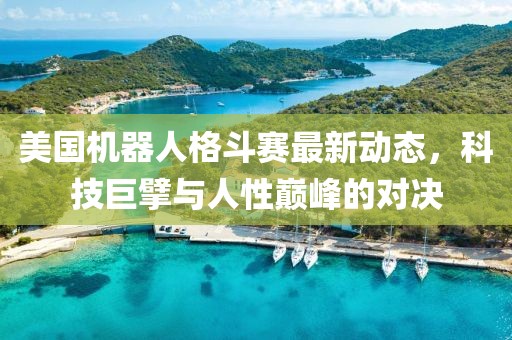 美國(guó)機(jī)器人格斗賽最新動(dòng)態(tài)，科技巨擘與人性巔峰的對(duì)決