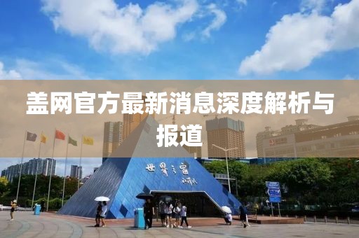蓋網(wǎng)官方最新消息深度解析與報(bào)道
