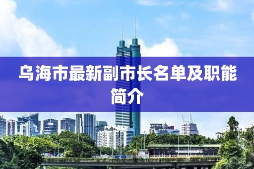 烏海市最新副市長(zhǎng)名單及職能簡(jiǎn)介