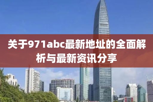 關(guān)于971abc最新地址的全面解析與最新資訊分享