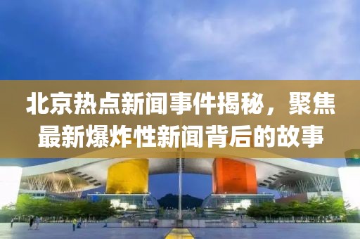 北京熱點(diǎn)新聞事件揭秘，聚焦最新爆炸性新聞背后的故事