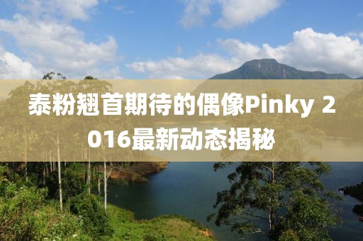 泰粉翹首期待的偶像Pinky 2016最新動態(tài)揭秘