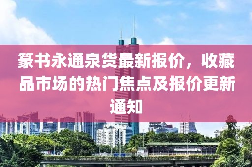 篆書永通泉貨最新報(bào)價(jià)，收藏品市場(chǎng)的熱門焦點(diǎn)及報(bào)價(jià)更新通知