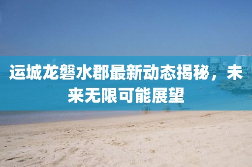 運城龍磐水郡最新動態(tài)揭秘，未來無限可能展望