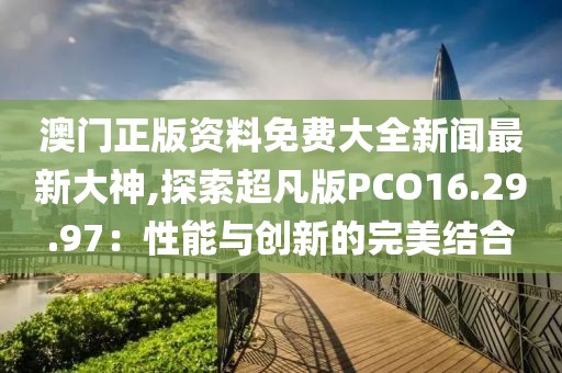 澳門(mén)正版資料免費(fèi)大全新聞最新大神,探索超凡版PCO16.29.97：性能與創(chuàng)新的完美結(jié)合