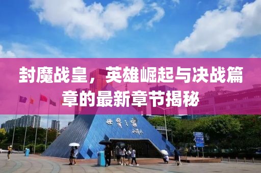 封魔戰(zhàn)皇，英雄崛起與決戰(zhàn)篇章的最新章節(jié)揭秘