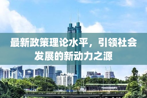 最新政策理論水平，引領(lǐng)社會發(fā)展的新動力之源