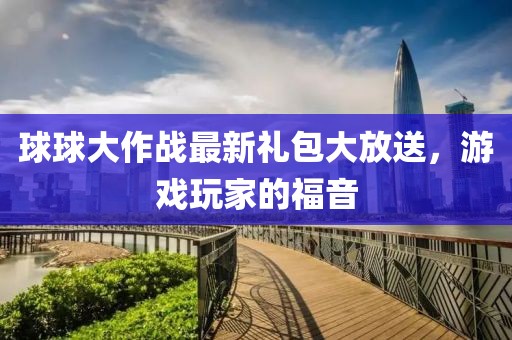 球球大作戰(zhàn)最新禮包大放送，游戲玩家的福音