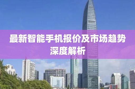 最新智能手機(jī)報(bào)價(jià)及市場(chǎng)趨勢(shì)深度解析
