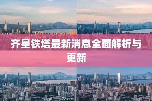 齊星鐵塔最新消息全面解析與更新